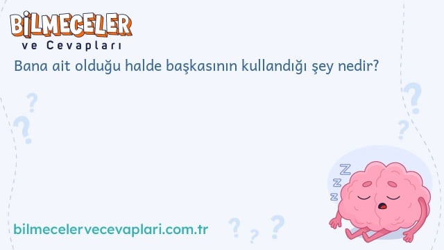 Bana ait olduğu halde başkasının kullandığı şey nedir?