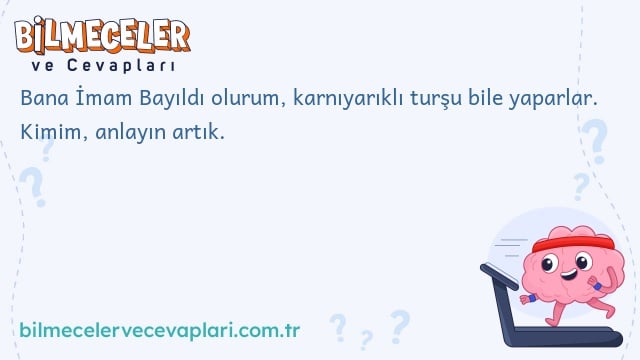 Bana İmam Bayıldı olurum, karnıyarıklı turşu bile yaparlar. Kimim, anlayın artık.