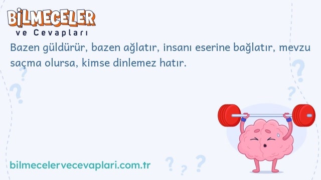 Bazen güldürür, bazen ağlatır, insanı eserine bağlatır, mevzu saçma olursa, kimse dinlemez hatır.