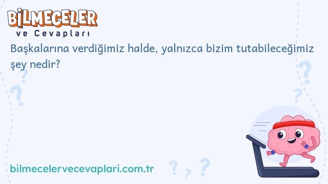 Başkalarına verdiğimiz halde, yalnızca bizim tutabileceğimiz şey nedir?