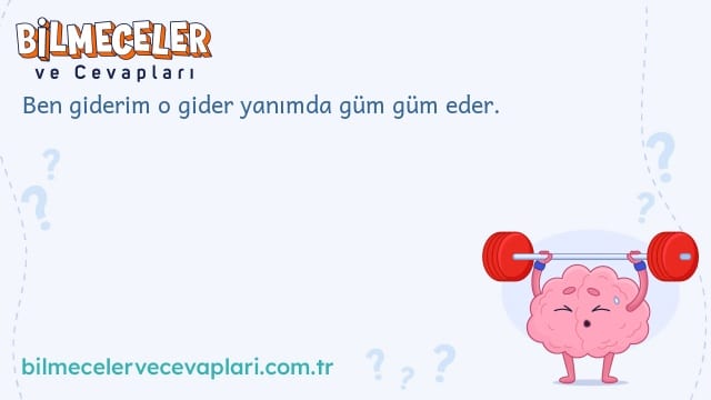 Ben giderim o gider yanımda güm güm eder.