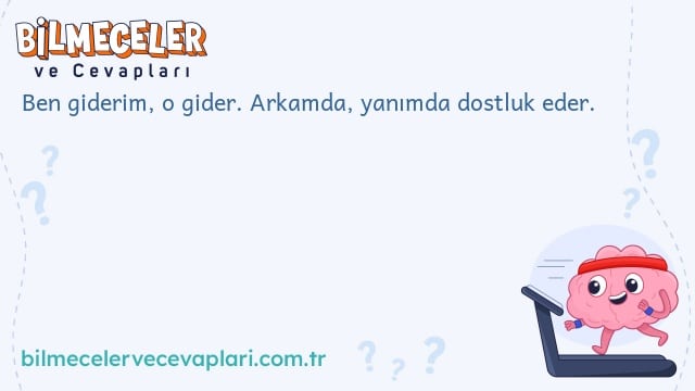 Ben giderim, o gider. Arkamda, yanımda dostluk eder.