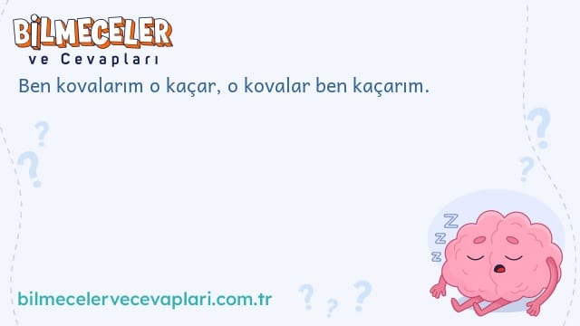 Ben kovalarım o kaçar, o kovalar ben kaçarım.