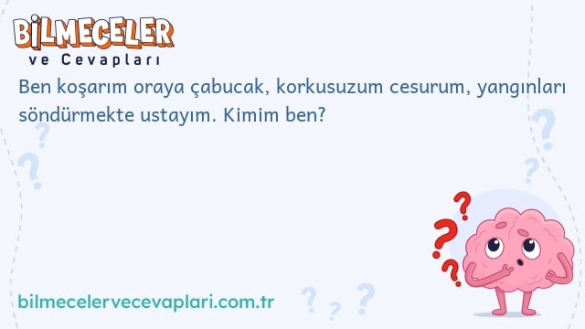 Ben koşarım oraya çabucak, korkusuzum cesurum, yangınları söndürmekte ustayım. Kimim ben?