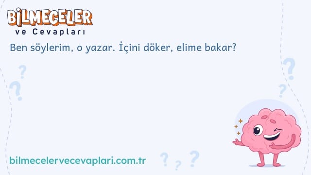 Ben söylerim, o yazar. İçini döker, elime bakar?