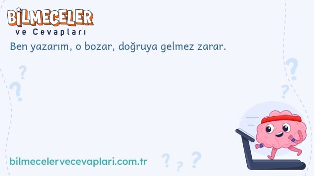 Ben yazarım, o bozar, doğruya gelmez zarar.