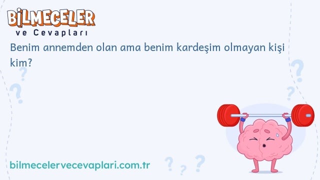 Benim annemden olan ama benim kardeşim olmayan kişi kim?