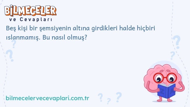 Beş kişi bir şemsiyenin altına girdikleri halde hiçbiri ıslanmamış. Bu nasıl olmuş?