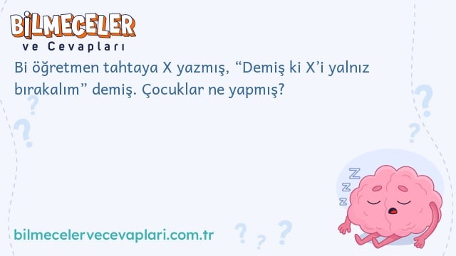 Bi öğretmen tahtaya X yazmış, “Demiş ki X’i yalnız bırakalım” demiş. Çocuklar ne yapmış?