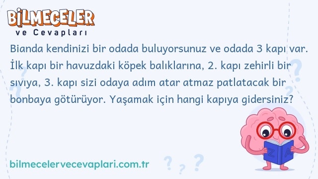 Bianda kendinizi bir odada buluyorsunuz ve odada 3 kapı var. İlk kapı bir havuzdaki köpek balıklarına, 2. kapı zehirli bir sıvıya, 3. kapı sizi odaya adım atar atmaz patlatacak bir bonbaya götürüyor. Yaşamak için hangi kapıya gidersiniz?