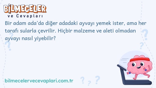 Bir adam ada’da diğer adadaki ayvayı yemek ister, ama her tarafı sularla çevrilir. Hiçbir malzeme ve aleti olmadan ayvayı nasıl yiyebilir?