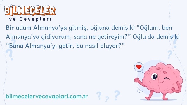 Bir adam Almanya’ya gitmiş, oğluna demiş ki “Oğlum, ben Almanya’ya gidiyorum, sana ne getireyim?” Oğlu da demiş ki “Bana Almanya’yı getir, bu nasıl oluyor?”