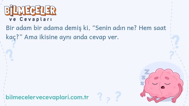 Bir adam bir adama demiş ki, “Senin adın ne? Hem saat kaç?” Ama ikisine aynı anda cevap ver.