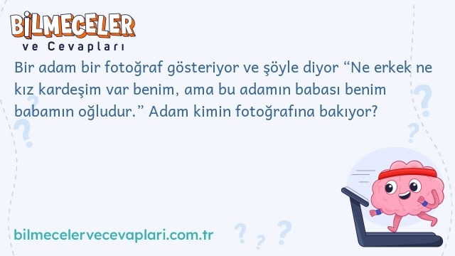 Bir adam bir fotoğraf gösteriyor ve şöyle diyor “Ne erkek ne kız kardeşim var benim, ama bu adamın babası benim babamın oğludur.” Adam kimin fotoğrafına bakıyor?