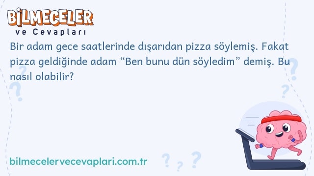 Bir adam gece saatlerinde dışarıdan pizza söylemiş. Fakat pizza geldiğinde adam “Ben bunu dün söyledim” demiş. Bu nasıl olabilir?