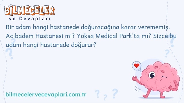 Bir adam hangi hastanede doğuracağına karar verememiş. Acıbadem Hastanesi mi? Yoksa Medical Park’ta mı? Sizce bu adam hangi hastanede doğurur?