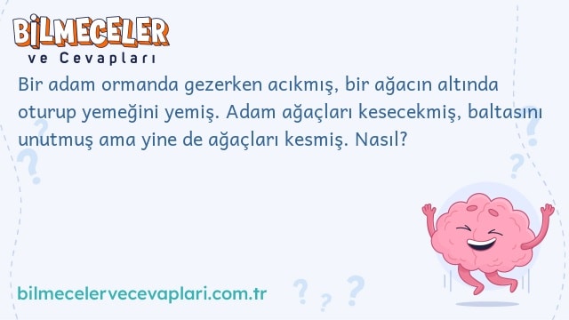 Bir adam ormanda gezerken acıkmış, bir ağacın altında oturup yemeğini yemiş. Adam ağaçları kesecekmiş, baltasını unutmuş ama yine de ağaçları kesmiş. Nasıl?