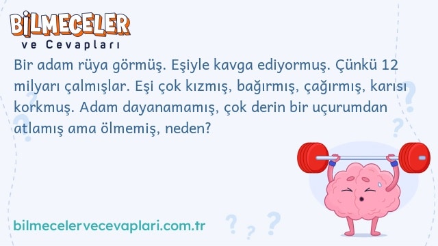 Bir adam rüya görmüş. Eşiyle kavga ediyormuş. Çünkü 12 milyarı çalmışlar. Eşi çok kızmış, bağırmış, çağırmış, karısı korkmuş. Adam dayanamamış, çok derin bir uçurumdan atlamış ama ölmemiş, neden?