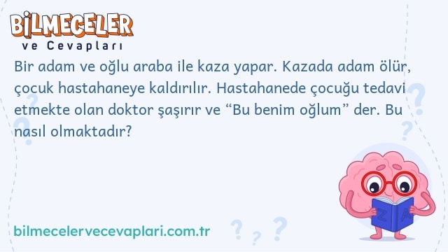 Bir adam ve oğlu araba ile kaza yapar. Kazada adam ölür, çocuk hastahaneye kaldırılır. Hastahanede çocuğu tedavi etmekte olan doktor şaşırır ve “Bu benim oğlum” der. Bu nasıl olmaktadır?