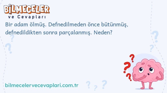 Bir adam ölmüş. Defnedilmeden önce bütünmüş, defnedildikten sonra parçalanmış. Neden?