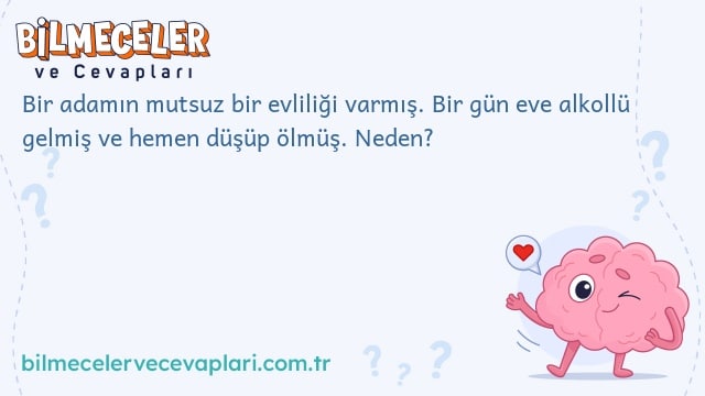 Bir adamın mutsuz bir evliliği varmış. Bir gün eve alkollü gelmiş ve hemen düşüp ölmüş. Neden?