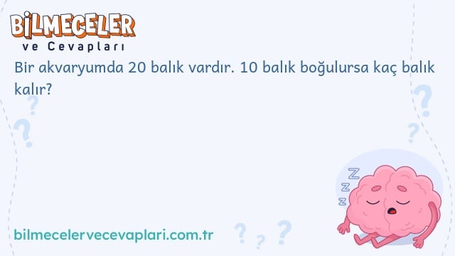 Bir akvaryumda 20 balık vardır. 10 balık boğulursa kaç balık kalır?