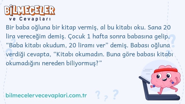 Bir baba oğluna bir kitap vermiş, al bu kitabı oku. Sana 20 lira vereceğim demiş. Çocuk 1 hafta sonra babasına gelip, “Baba kitabı okudum, 20 liramı ver” demiş. Babası oğluna verdiği cevapta, “Kitabı okumadın. Buna göre babası kitabı okumadığını nereden biliyormuş?”