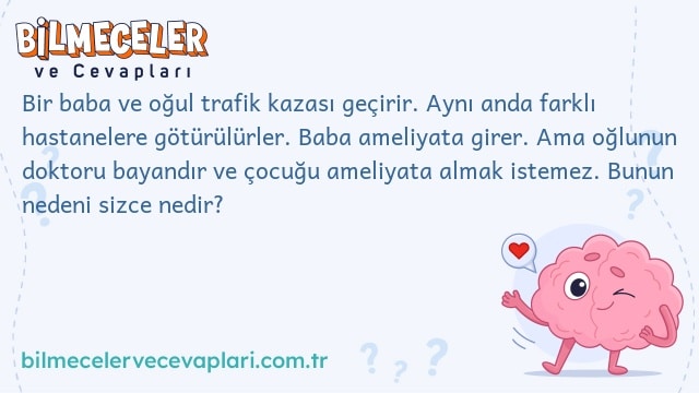 Bir baba ve oğul trafik kazası geçirir. Aynı anda farklı hastanelere götürülürler. Baba ameliyata girer. Ama oğlunun doktoru bayandır ve çocuğu ameliyata almak istemez. Bunun nedeni sizce nedir?