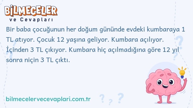 Bir baba çocuğunun her doğum gününde evdeki kumbaraya 1 TL atıyor. Çocuk 12 yaşına geliyor. Kumbara açılıyor. İçinden 3 TL çıkıyor. Kumbara hiç açılmadığına göre 12 yıl sonra niçin 3 TL çıktı.