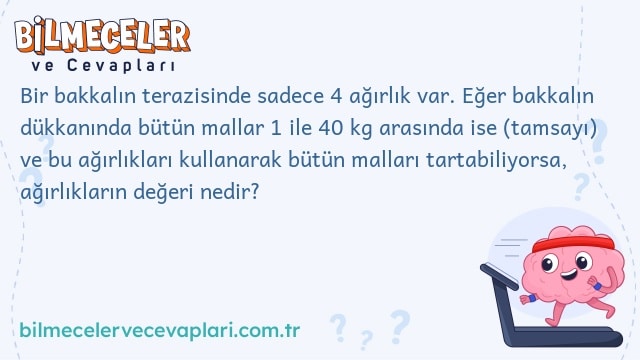 Bir bakkalın terazisinde sadece 4 ağırlık var. Eğer bakkalın dükkanında bütün mallar 1 ile 40 kg arasında ise (tamsayı) ve bu ağırlıkları kullanarak bütün malları tartabiliyorsa, ağırlıkların değeri nedir?