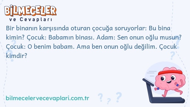 Bir binanın karşısında oturan çocuğa soruyorlar: Bu bina kimin? Çocuk: Babamın binası. Adam: Sen onun oğlu musun? Çocuk: O benim babam. Ama ben onun oğlu değilim. Çocuk kimdir?