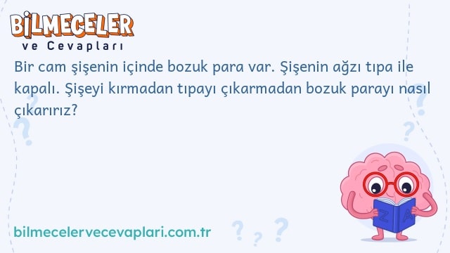 Bir cam şişenin içinde bozuk para var. Şişenin ağzı tıpa ile kapalı. Şişeyi kırmadan tıpayı çıkarmadan bozuk parayı nasıl çıkarırız?