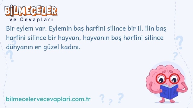 Bir eylem var. Eylemin baş harfini silince bir il, ilin baş harfini silince bir hayvan, hayvanın baş harfini silince dünyanın en güzel kadını.