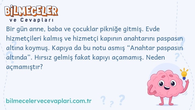 Bir gün anne, baba ve çocuklar pikniğe gitmiş. Evde hizmetçileri kalmış ve hizmetçi kapının anahtarını paspasın altına koymuş. Kapıya da bu notu asmış “Anahtar paspasın altında”. Hırsız gelmiş fakat kapıyı açamamış. Neden açmamıştır?