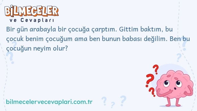 Bir gün arabayla bir çocuğa çarptım. Gittim baktım, bu çocuk benim çocuğum ama ben bunun babası değilim. Ben bu çocuğun neyim olur?