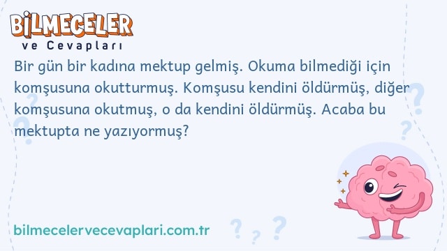 Bir gün bir kadına mektup gelmiş. Okuma bilmediği için komşusuna okutturmuş. Komşusu kendini öldürmüş, diğer komşusuna okutmuş, o da kendini öldürmüş. Acaba bu mektupta ne yazıyormuş?