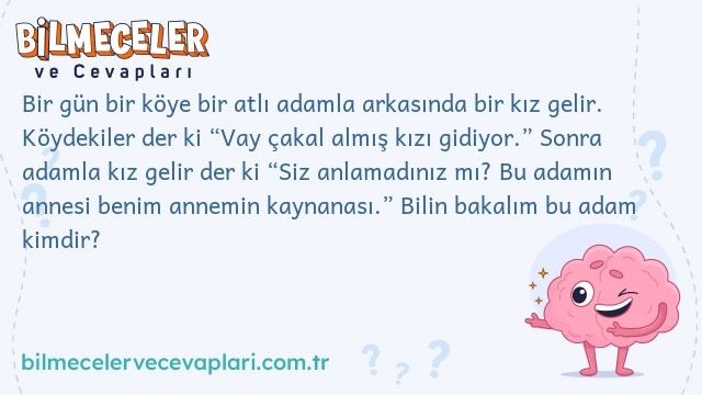 Bir gün bir köye bir atlı adamla arkasında bir kız gelir. Köydekiler der ki “Vay çakal almış kızı gidiyor.” Sonra adamla kız gelir der ki “Siz anlamadınız mı? Bu adamın annesi benim annemin kaynanası.” Bilin bakalım bu adam kimdir?