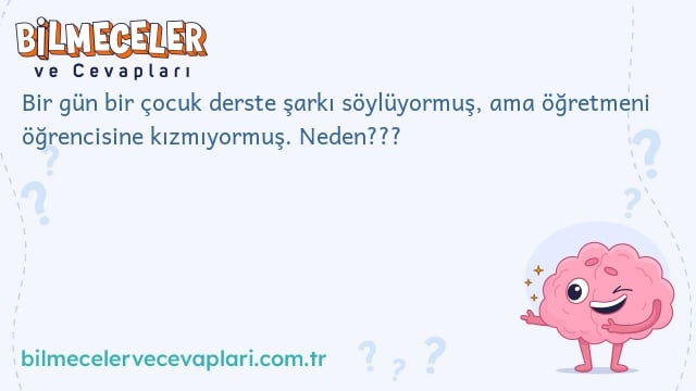 Bir gün bir çocuk derste şarkı söylüyormuş, ama öğretmeni öğrencisine kızmıyormuş. Neden???