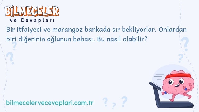 Bir itfaiyeci ve marangoz bankada sır bekliyorlar. Onlardan biri diğerinin oğlunun babası. Bu nasıl olabilir?