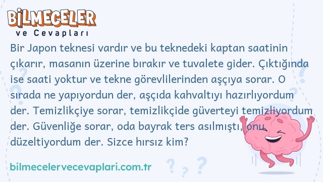 Bir Japon teknesi vardır ve bu teknedeki kaptan saatinin çıkarır, masanın üzerine bırakır ve tuvalete gider. Çıktığında ise saati yoktur ve tekne görevlilerinden aşçıya sorar. O sırada ne yapıyordun der, aşçıda kahvaltıyı hazırlıyordum der. Temizlikçiye sorar, temizlikçide güverteyi temizliyordum der. Güvenliğe sorar, oda bayrak ters asılmıştı, onu düzeltiyordum der. Sizce hırsız kim?