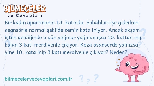 Bir kadın apartmanın 13. katında. Sabahları işe giderken asansörle normal şekilde zemin kata iniyor. Ancak akşam işten geldiğinde o gün yağmur yağmamışsa 10. kattan inip kalan 3 katı merdivenle çıkıyor. Keza asansörde yalnızsa yine 10. kata inip 3 katı merdivenle çıkıyor? Neden?