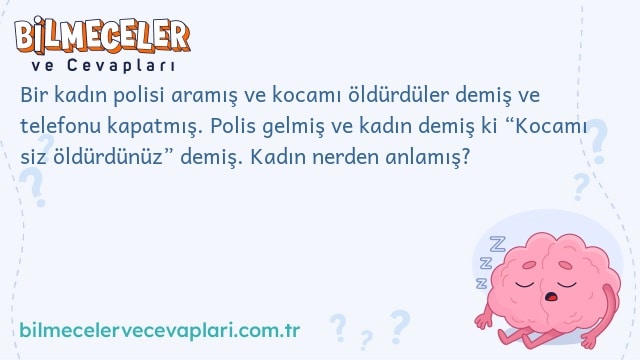 Bir kadın polisi aramış ve kocamı öldürdüler demiş ve telefonu kapatmış. Polis gelmiş ve kadın demiş ki “Kocamı siz öldürdünüz” demiş. Kadın nerden anlamış?