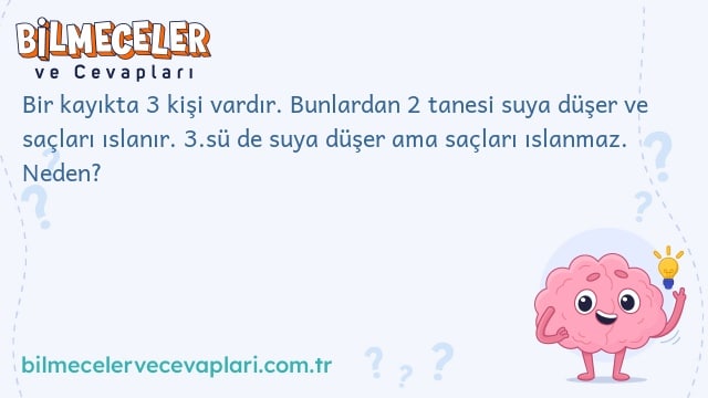 Bir kayıkta 3 kişi vardır. Bunlardan 2 tanesi suya düşer ve saçları ıslanır. 3.sü de suya düşer ama saçları ıslanmaz. Neden?