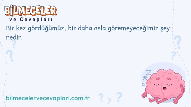 Bir kez gördüğümüz, bir daha asla göremeyeceğimiz şey nedir.