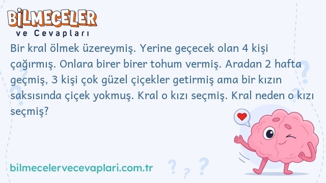 Bir kral ölmek üzereymiş. Yerine geçecek olan 4 kişi çağırmış. Onlara birer birer tohum vermiş. Aradan 2 hafta geçmiş, 3 kişi çok güzel çiçekler getirmiş ama bir kızın saksısında çiçek yokmuş. Kral o kızı seçmiş. Kral neden o kızı seçmiş?