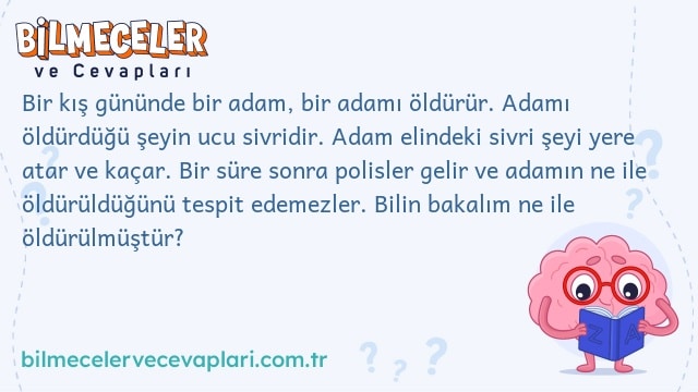 Bir kış gününde bir adam, bir adamı öldürür. Adamı öldürdüğü şeyin ucu sivridir. Adam elindeki sivri şeyi yere atar ve kaçar. Bir süre sonra polisler gelir ve adamın ne ile öldürüldüğünü tespit edemezler. Bilin bakalım ne ile öldürülmüştür?