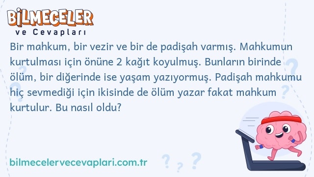 Bir mahkum, bir vezir ve bir de padişah varmış. Mahkumun kurtulması için önüne 2 kağıt koyulmuş. Bunların birinde ölüm, bir diğerinde ise yaşam yazıyormuş. Padişah mahkumu hiç sevmediği için ikisinde de ölüm yazar fakat mahkum kurtulur. Bu nasıl oldu?