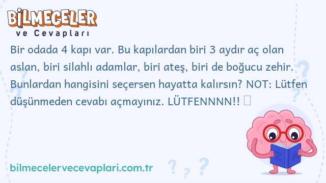 Bir odada 4 kapı var. Bu kapılardan biri 3 aydır aç olan aslan, biri silahlı adamlar, biri ateş, biri de boğucu zehir. Bunlardan hangisini seçersen hayatta kalırsın? NOT: Lütfen düşünmeden cevabı açmayınız. LÜTFENNNN!! ☺