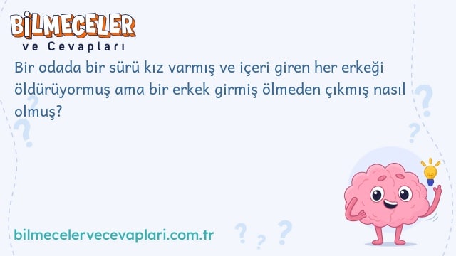 Bir odada bir sürü kız varmış ve içeri giren her erkeği öldürüyormuş ama bir erkek girmiş ölmeden çıkmış nasıl olmuş?