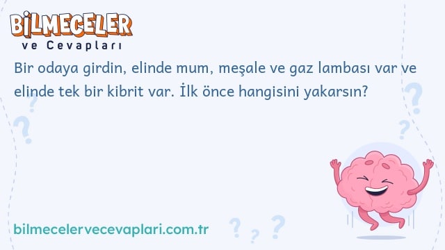 Bir odaya girdin, elinde mum, meşale ve gaz lambası var ve elinde tek bir kibrit var. İlk önce hangisini yakarsın?